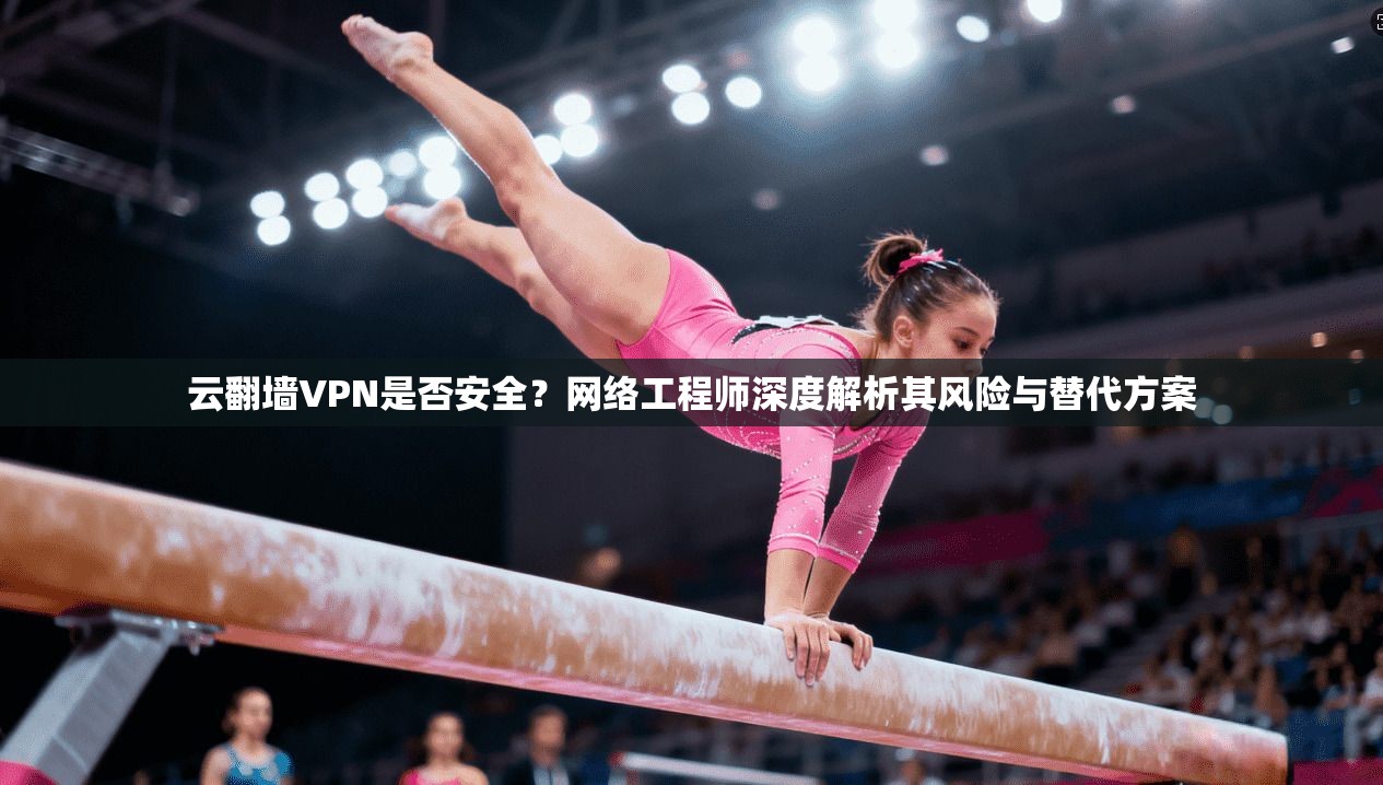 云翻墙VPN是否安全？网络工程师深度解析其风险与替代方案