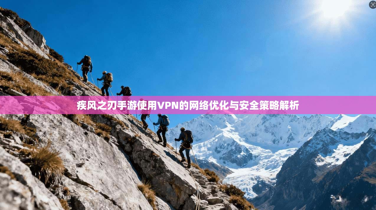 疾风之刃手游使用VPN的网络优化与安全策略解析