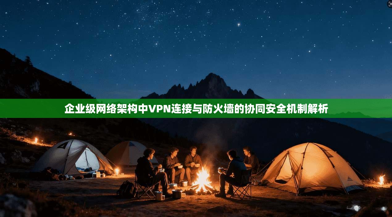 企业级网络架构中VPN连接与防火墙的协同安全机制解析