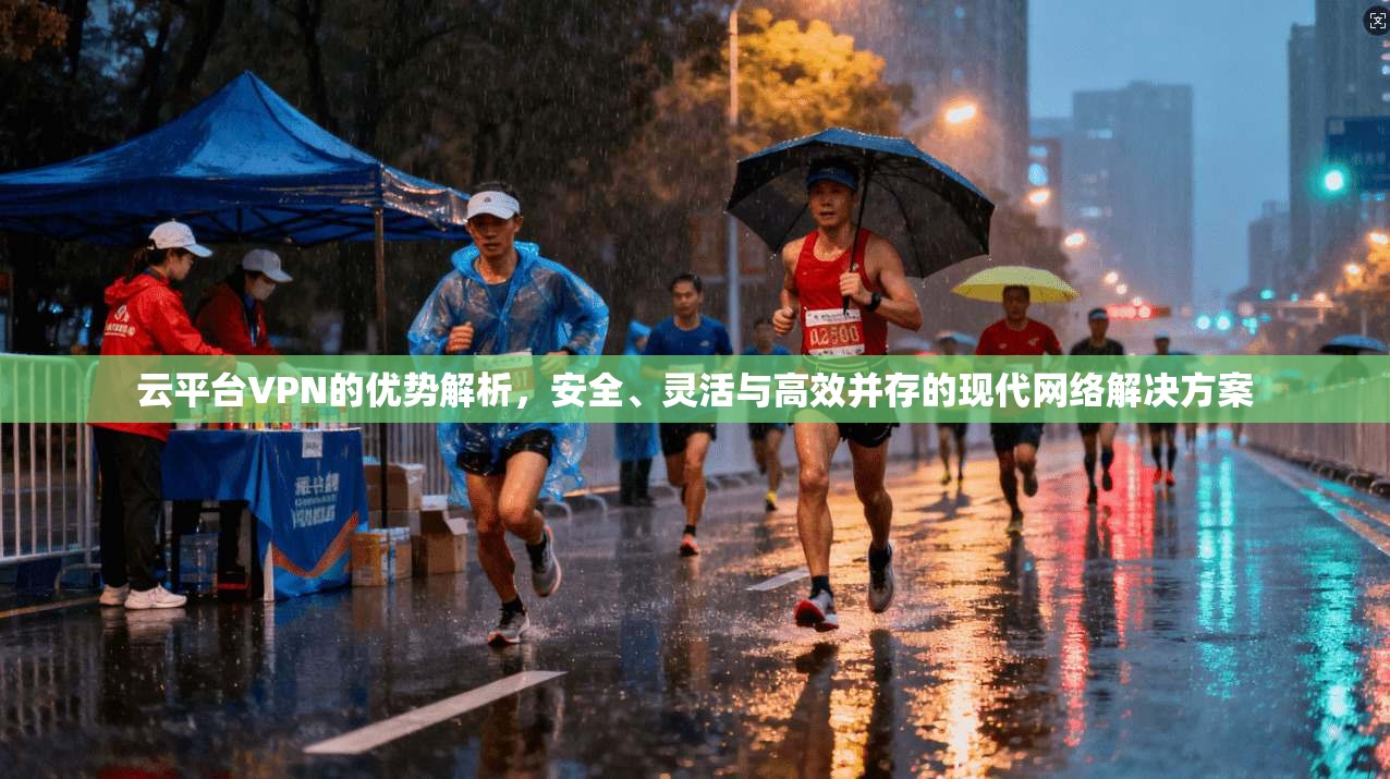 云平台VPN的优势解析，安全、灵活与高效并存的现代网络解决方案