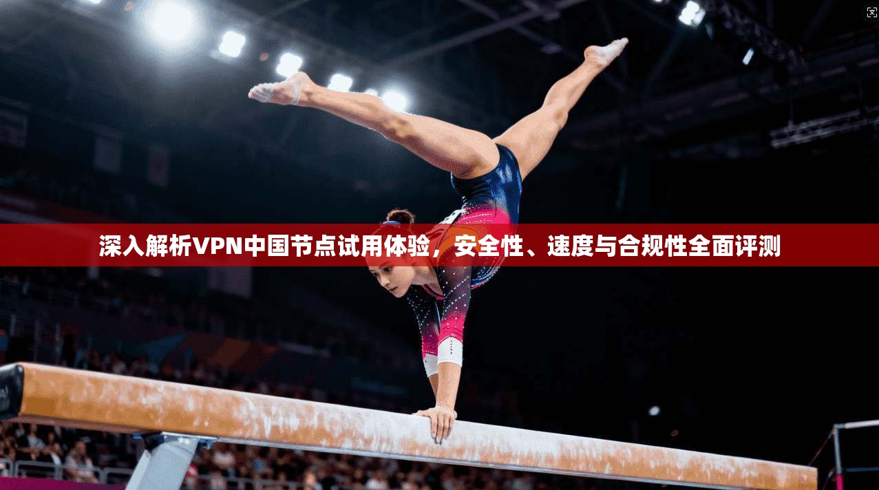深入解析VPN中国节点试用体验，安全性、速度与合规性全面评测