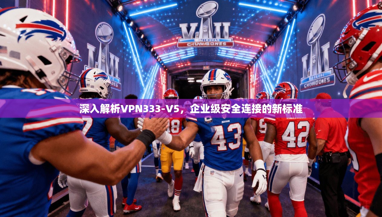 深入解析VPN333-V5，企业级安全连接的新标准