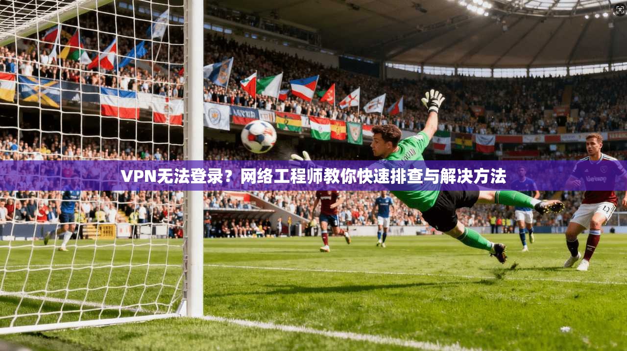 VPN无法登录？网络工程师教你快速排查与解决方法