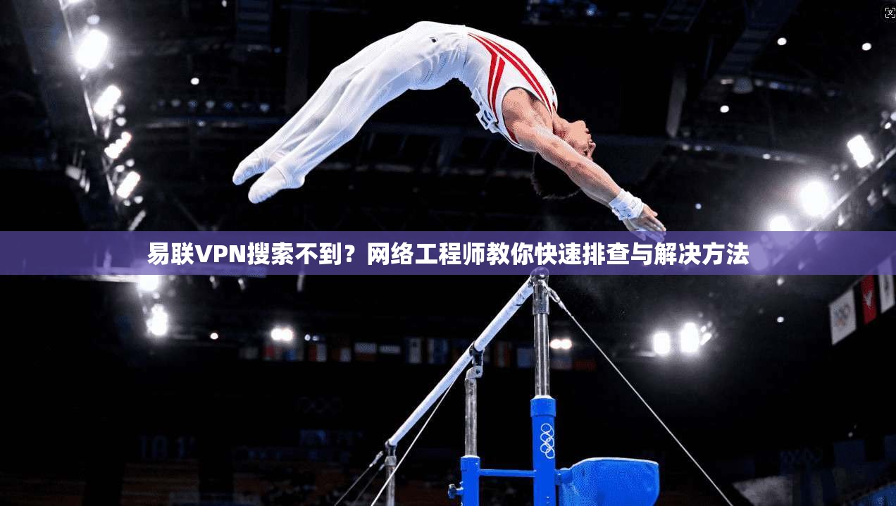 易联VPN搜索不到？网络工程师教你快速排查与解决方法