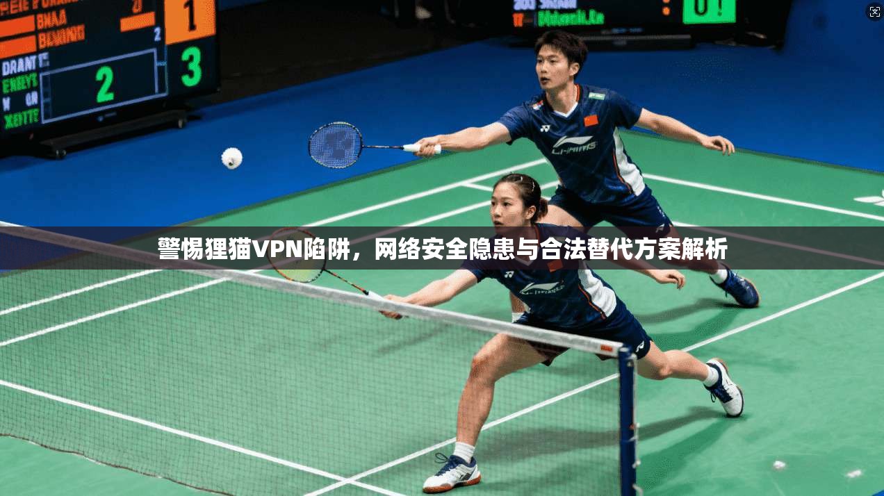 警惕狸猫VPN陷阱，网络安全隐患与合法替代方案解析
