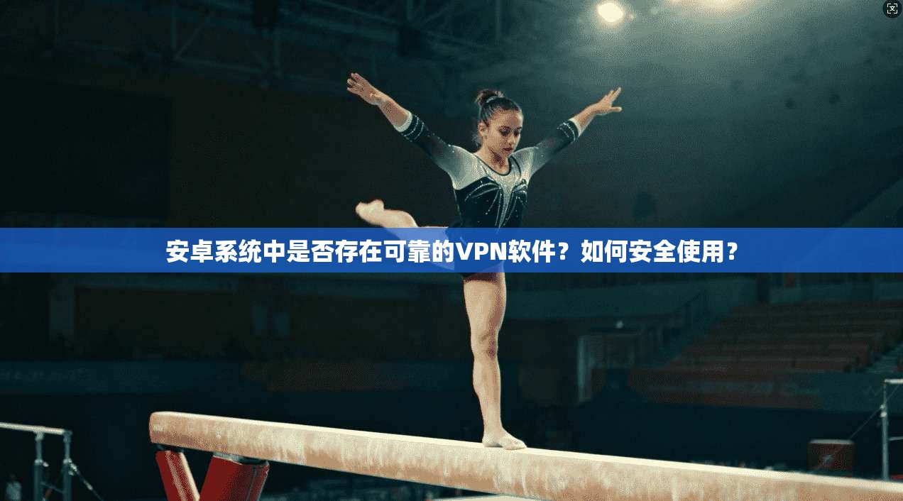 安卓系统中是否存在可靠的VPN软件？如何安全使用？