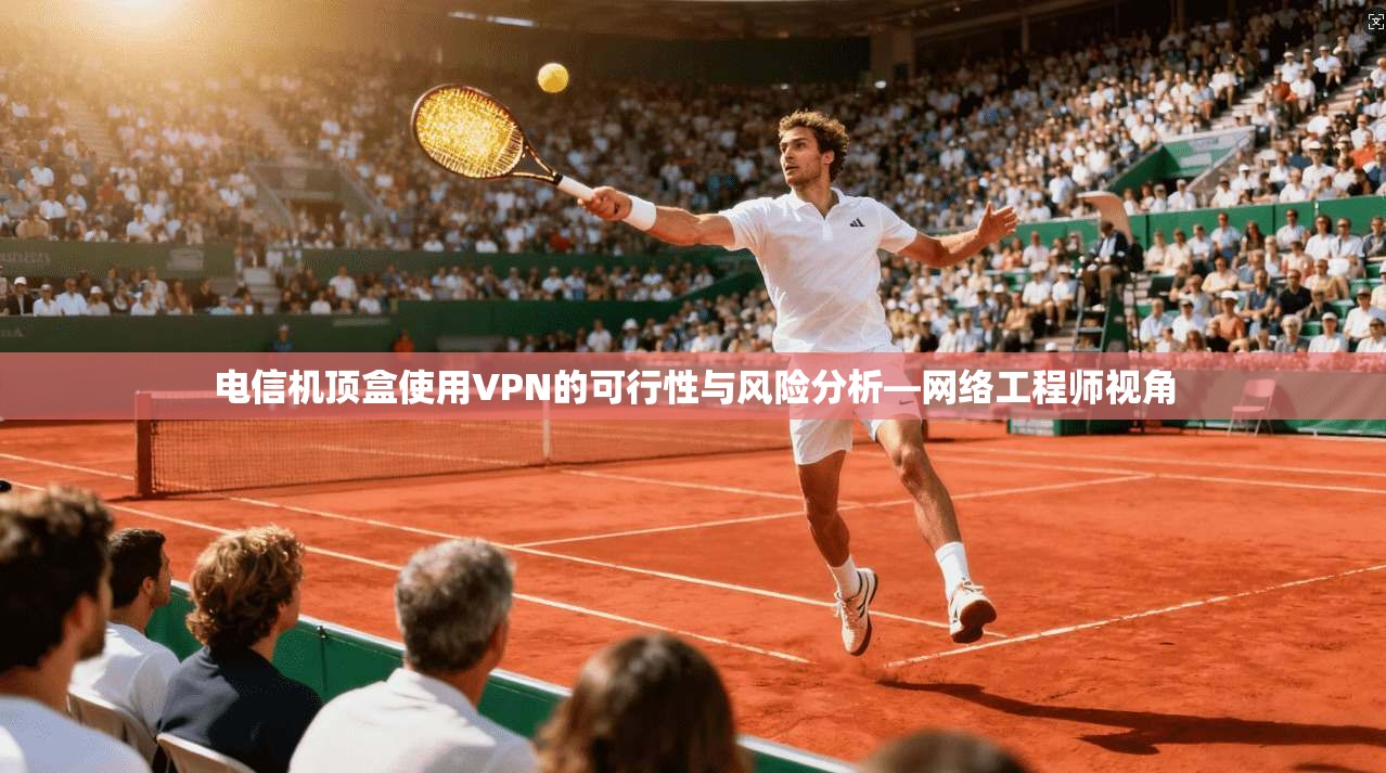 电信机顶盒使用VPN的可行性与风险分析—网络工程师视角