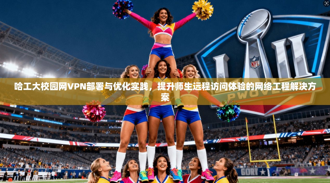 哈工大校园网VPN部署与优化实践，提升师生远程访问体验的网络工程解决方案