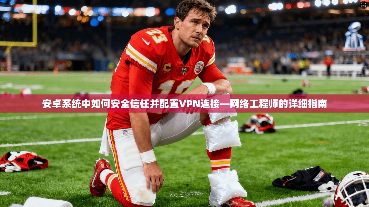 安卓系统中如何安全信任并配置VPN连接—网络工程师的详细指南
