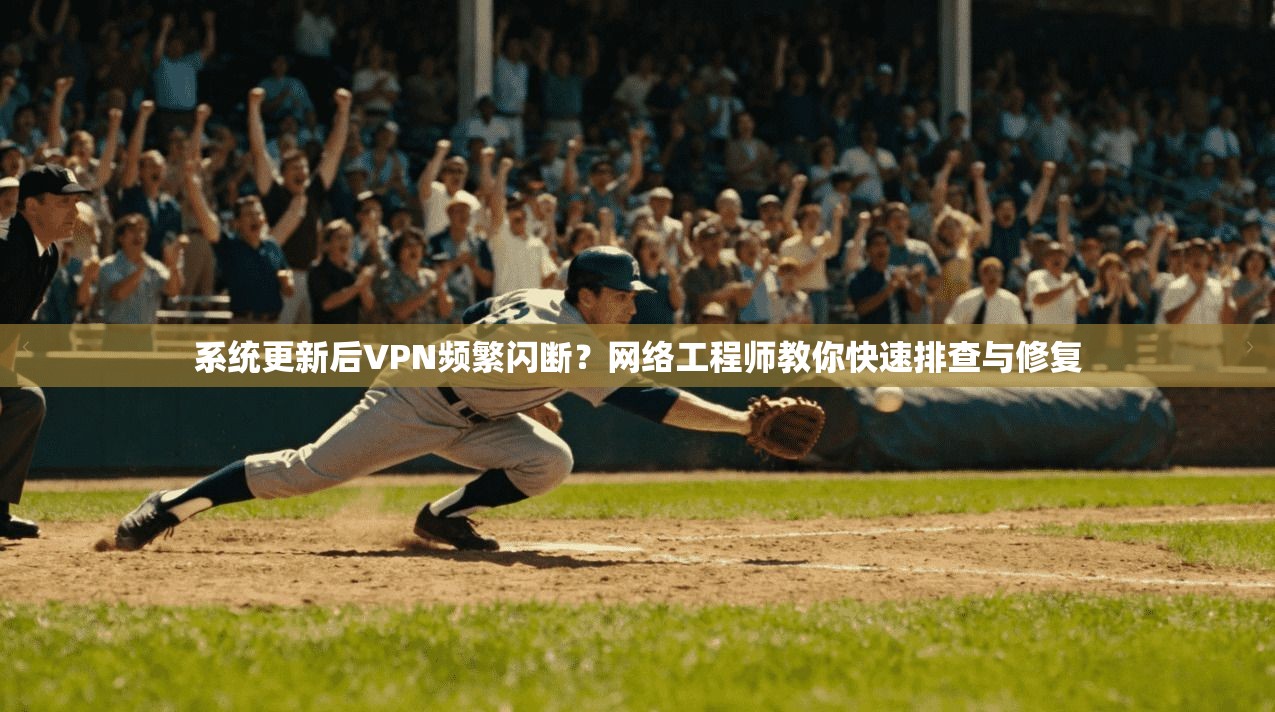 系统更新后VPN频繁闪断？网络工程师教你快速排查与修复