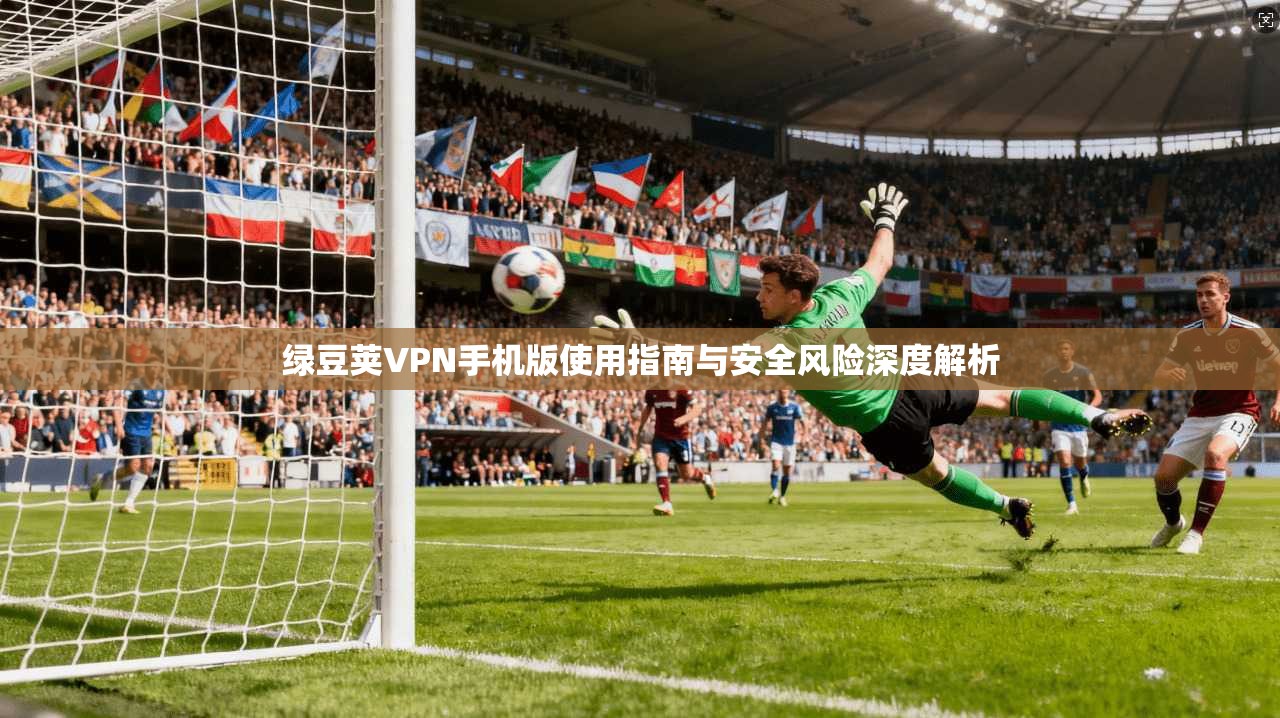 绿豆荚VPN手机版使用指南与安全风险深度解析