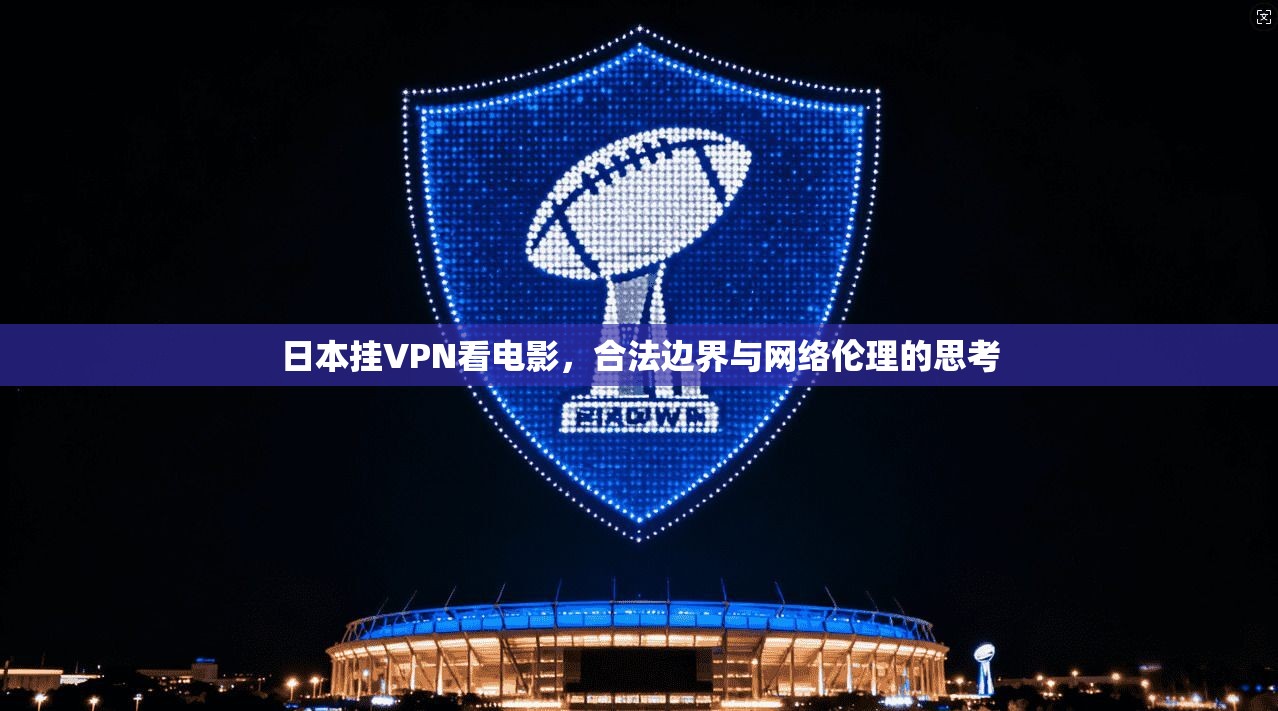日本挂VPN看电影，合法边界与网络伦理的思考