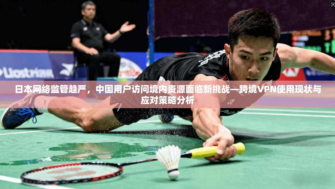 日本网络监管趋严，中国用户访问境内资源面临新挑战—跨境VPN使用现状与应对策略分析