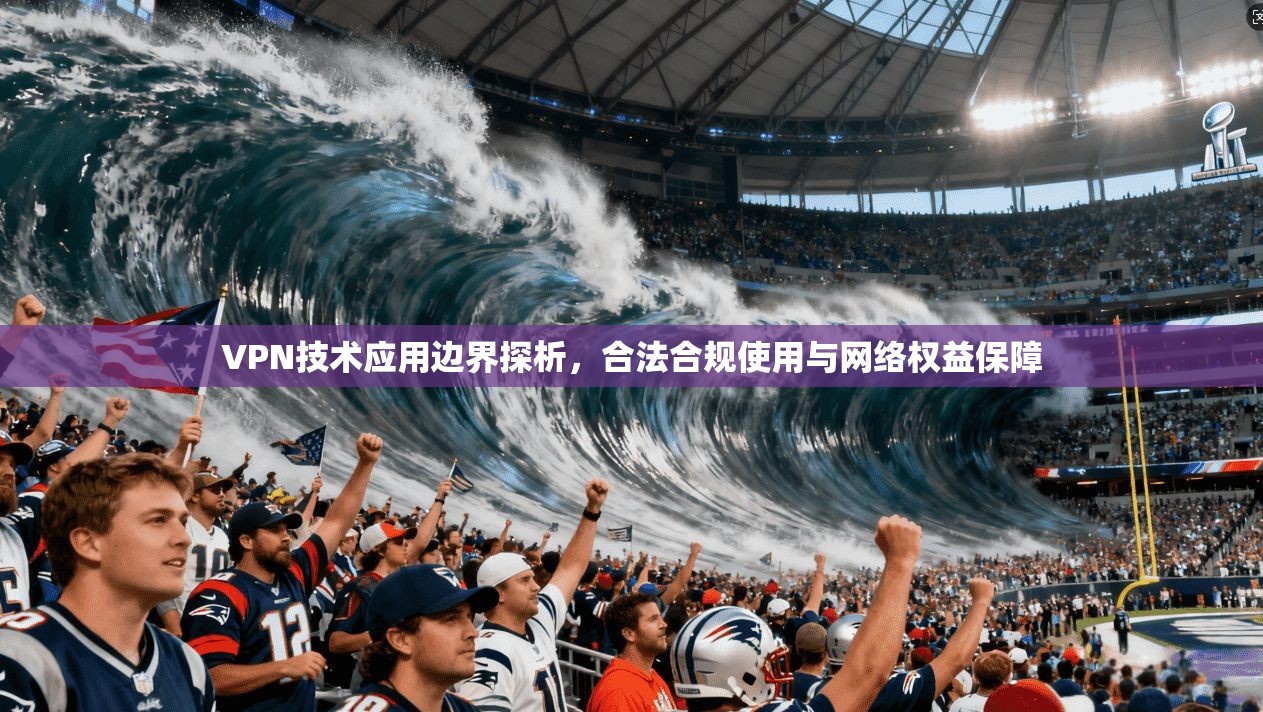 VPN技术应用边界探析，合法合规使用与网络权益保障