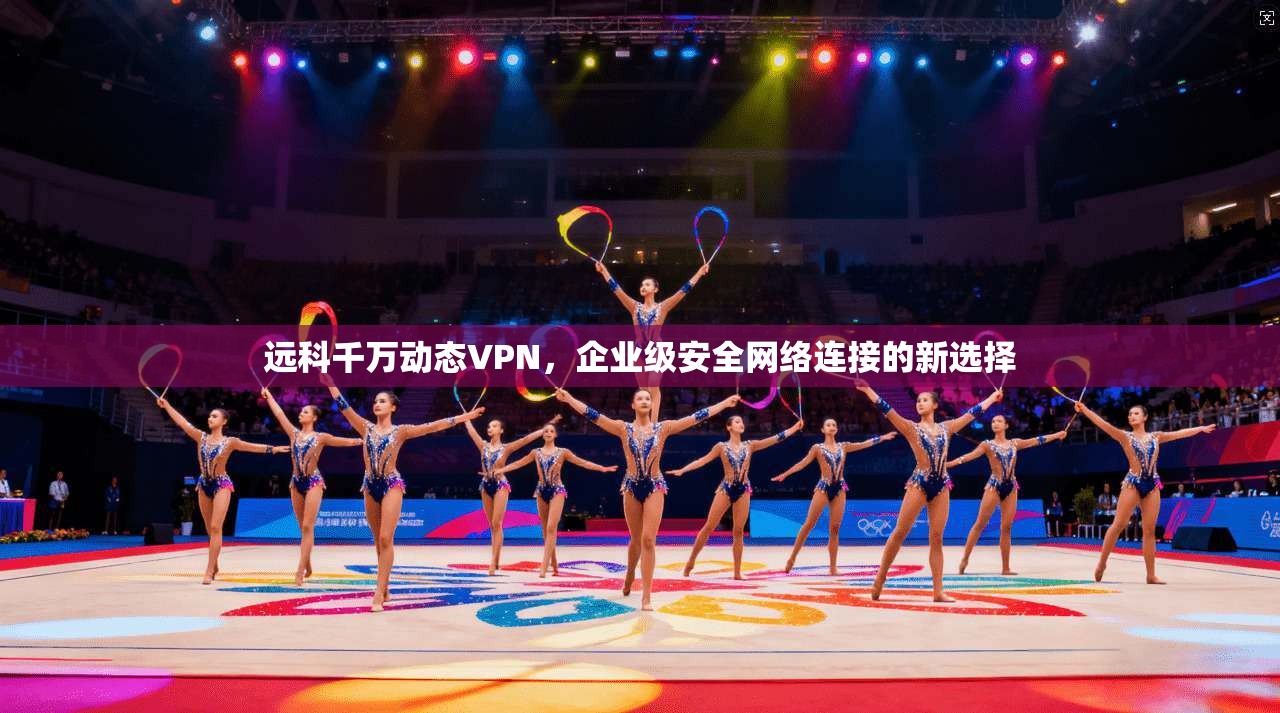 远科千万动态VPN，企业级安全网络连接的新选择