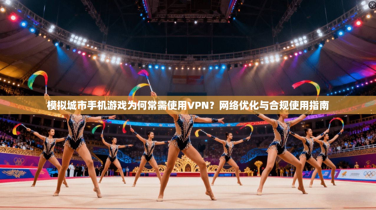 模拟城市手机游戏为何常需使用VPN？网络优化与合规使用指南