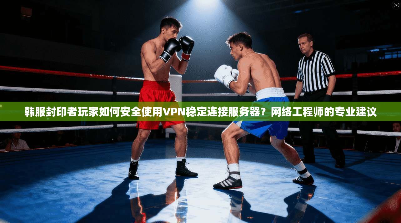 韩服封印者玩家如何安全使用VPN稳定连接服务器？网络工程师的专业建议