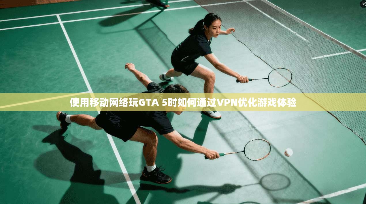 使用移动网络玩GTA 5时如何通过VPN优化游戏体验