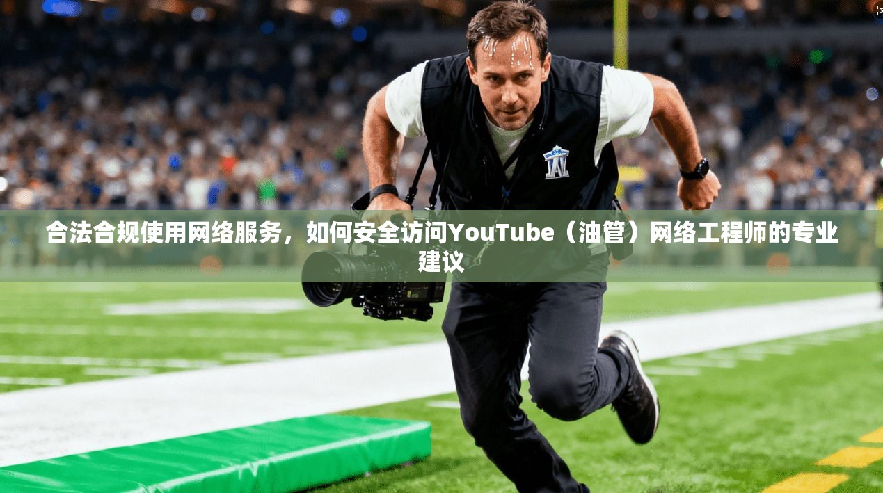 合法合规使用网络服务，如何安全访问YouTube（油管）网络工程师的专业建议