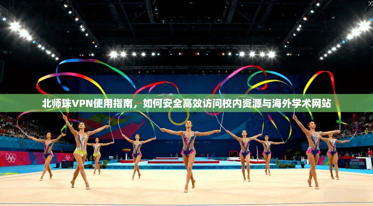 北师珠VPN使用指南，如何安全高效访问校内资源与海外学术网站