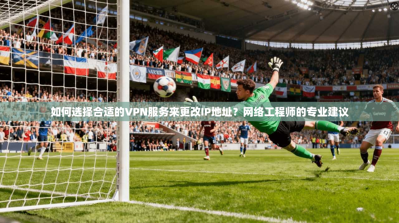 如何选择合适的VPN服务来更改IP地址？网络工程师的专业建议