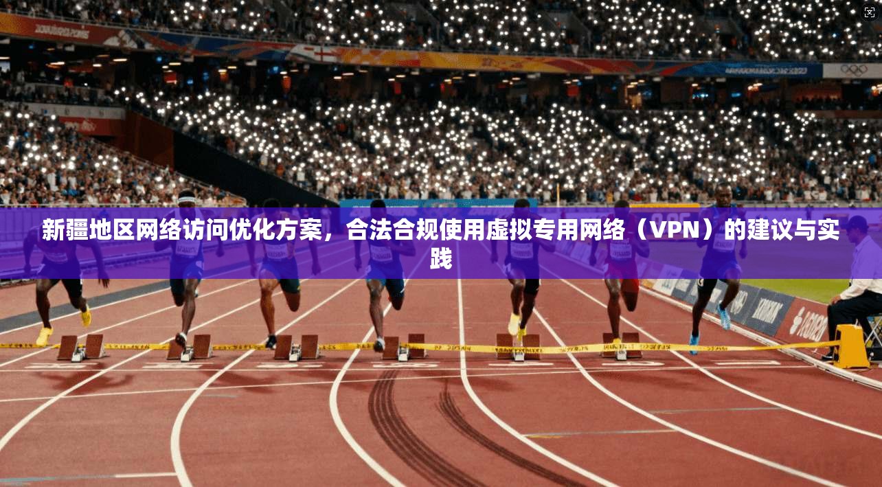 新疆地区网络访问优化方案，合法合规使用虚拟专用网络（VPN）的建议与实践