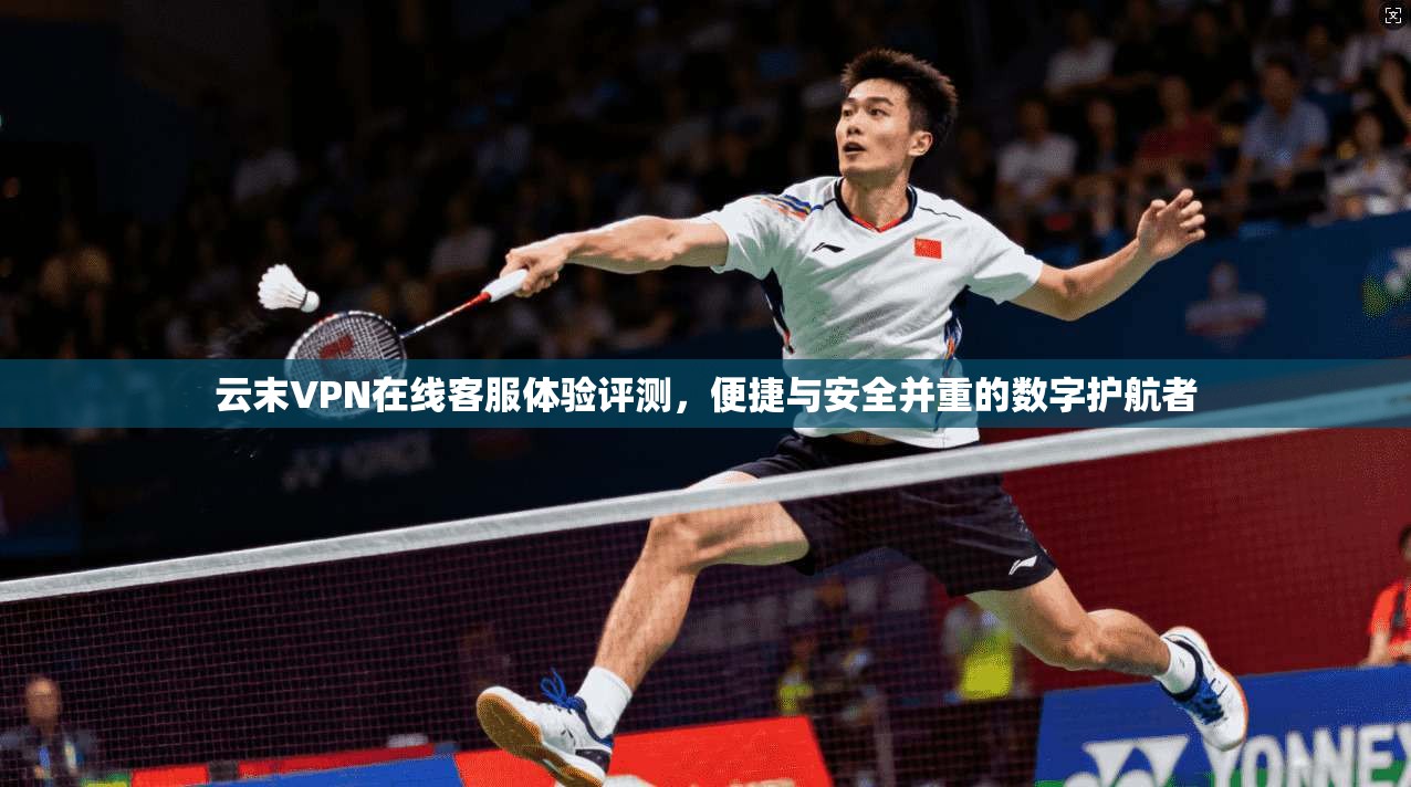 云末VPN在线客服体验评测，便捷与安全并重的数字护航者
