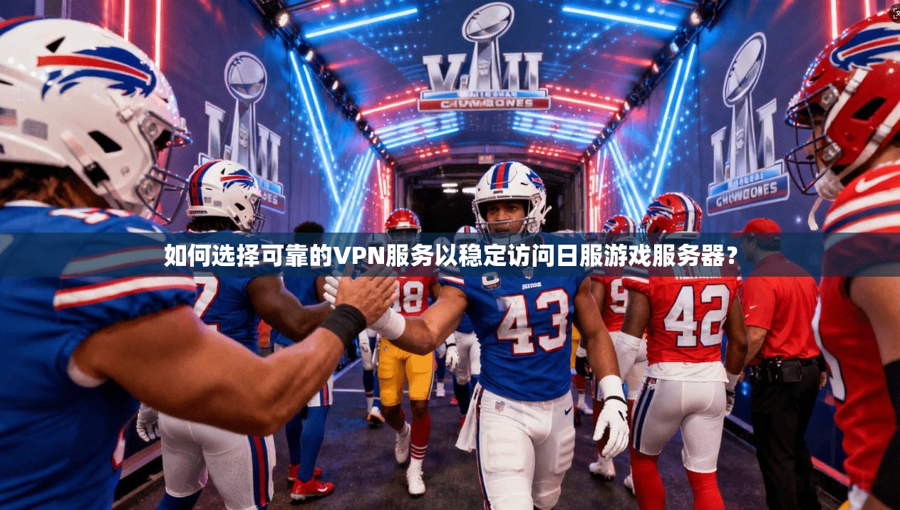 如何选择可靠的VPN服务以稳定访问日服游戏服务器？