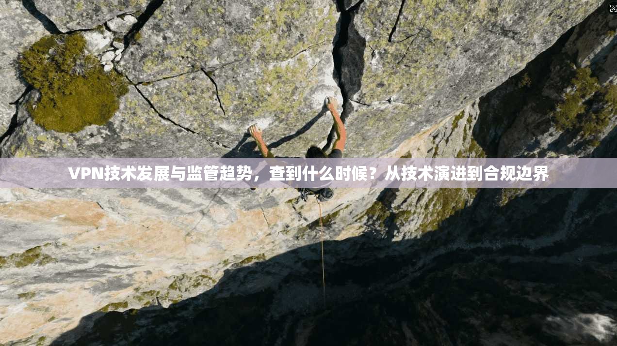 VPN技术发展与监管趋势，查到什么时候？从技术演进到合规边界