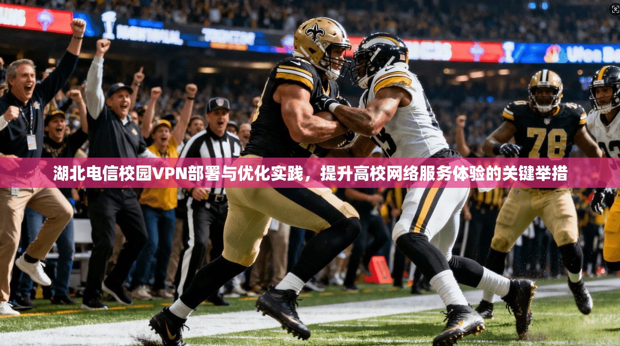 湖北电信校园VPN部署与优化实践，提升高校网络服务体验的关键举措