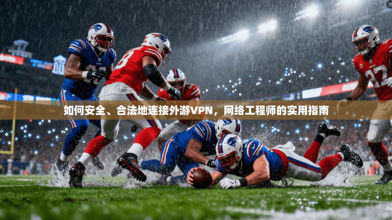 如何安全、合法地连接外游VPN，网络工程师的实用指南
