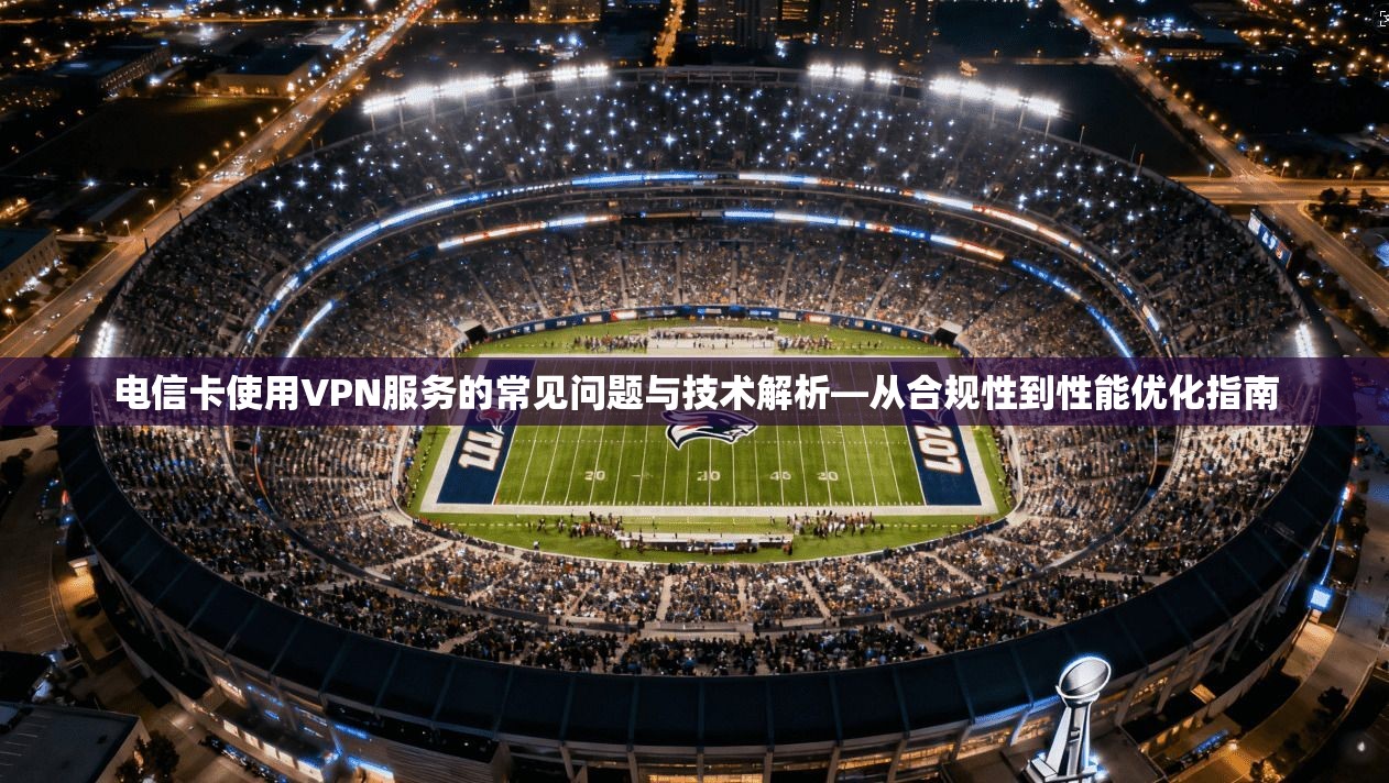 电信卡使用VPN服务的常见问题与技术解析—从合规性到性能优化指南