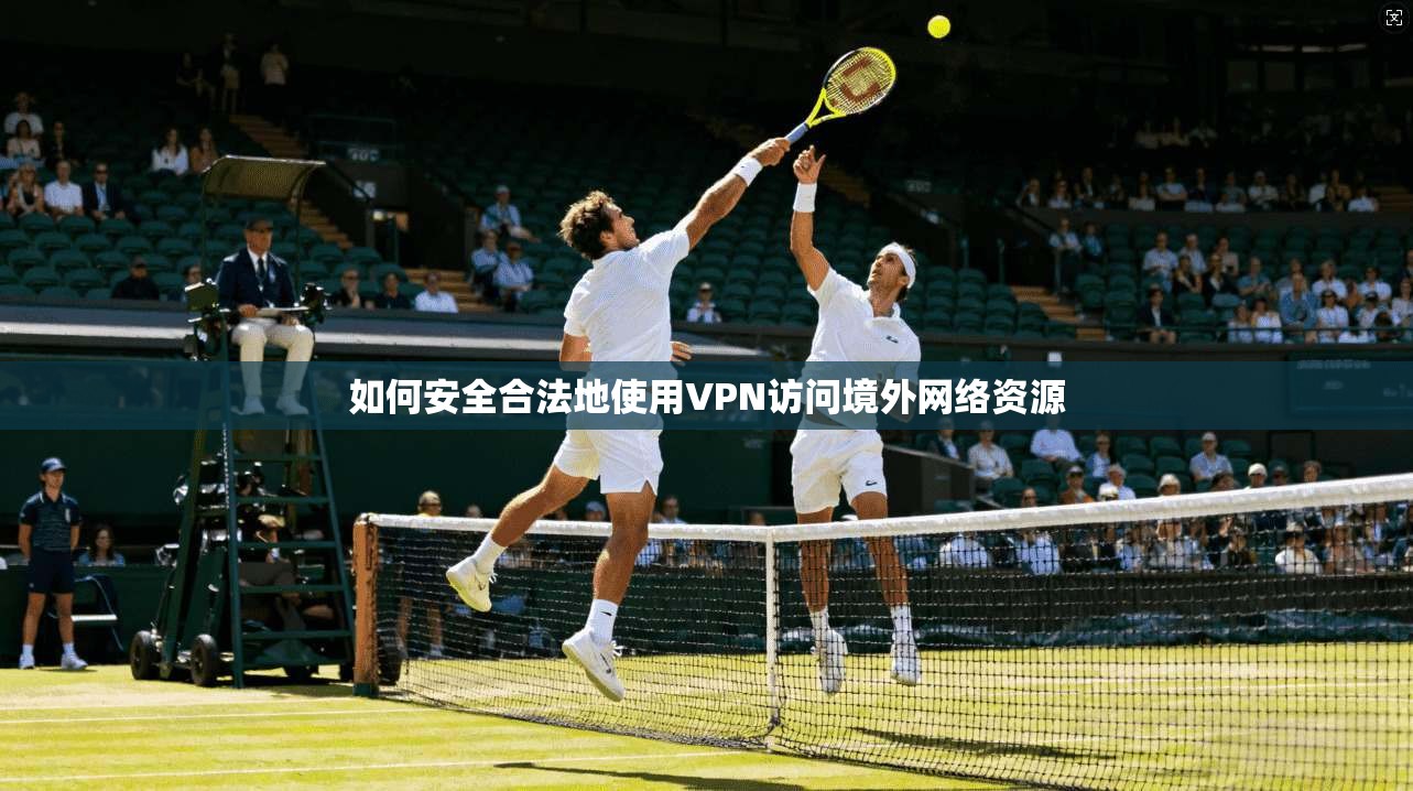 如何安全合法地使用VPN访问境外网络资源