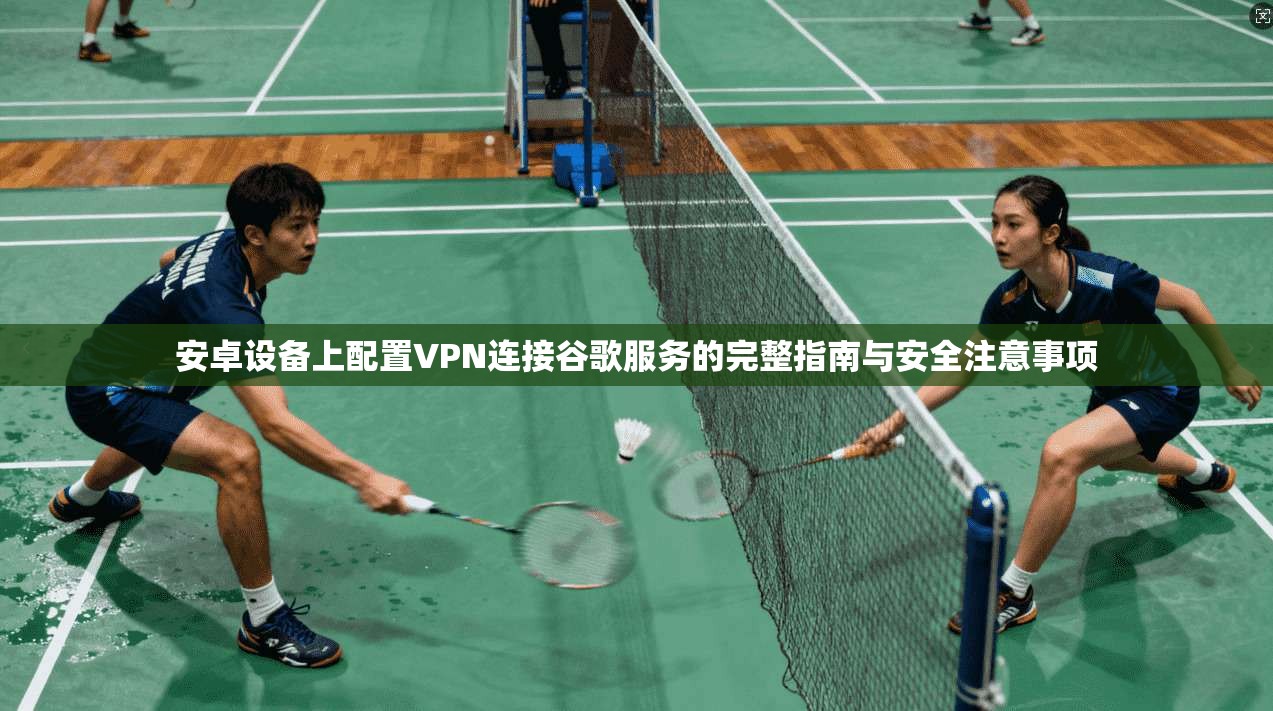 安卓设备上配置VPN连接谷歌服务的完整指南与安全注意事项