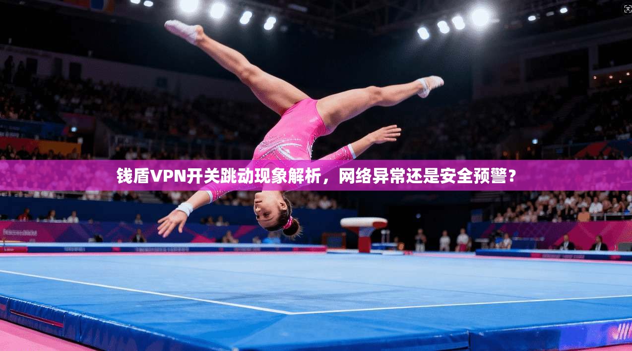 钱盾VPN开关跳动现象解析，网络异常还是安全预警？
