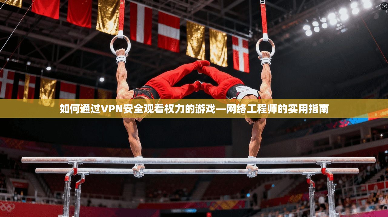 如何通过VPN安全观看权力的游戏—网络工程师的实用指南