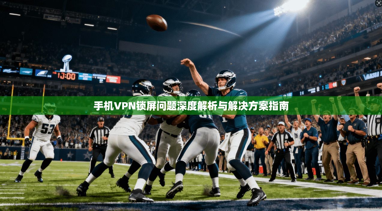 手机VPN锁屏问题深度解析与解决方案指南