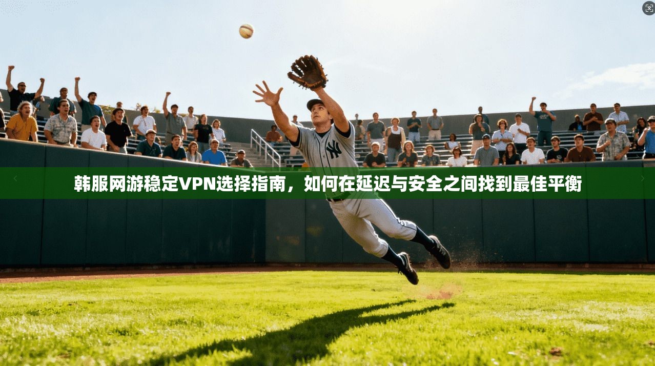 韩服网游稳定VPN选择指南，如何在延迟与安全之间找到最佳平衡