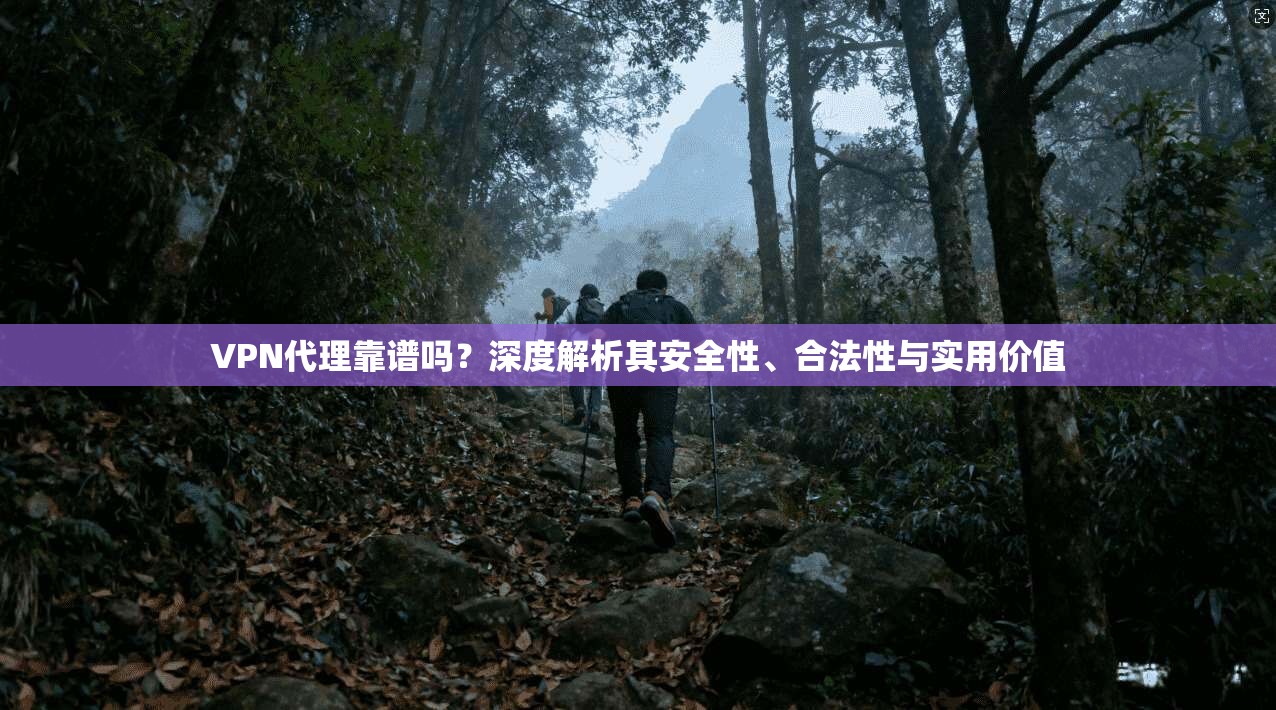 VPN代理靠谱吗？深度解析其安全性、合法性与实用价值