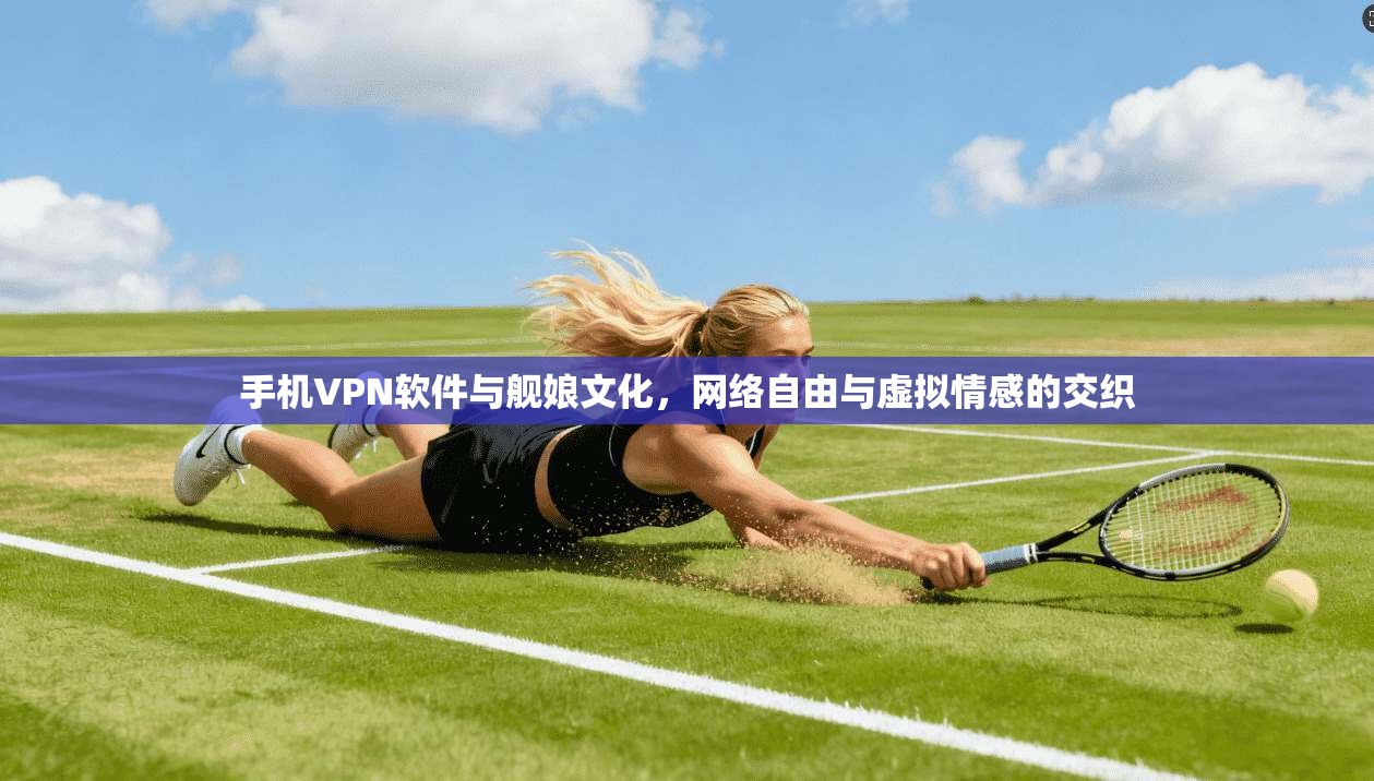手机VPN软件与舰娘文化，网络自由与虚拟情感的交织
