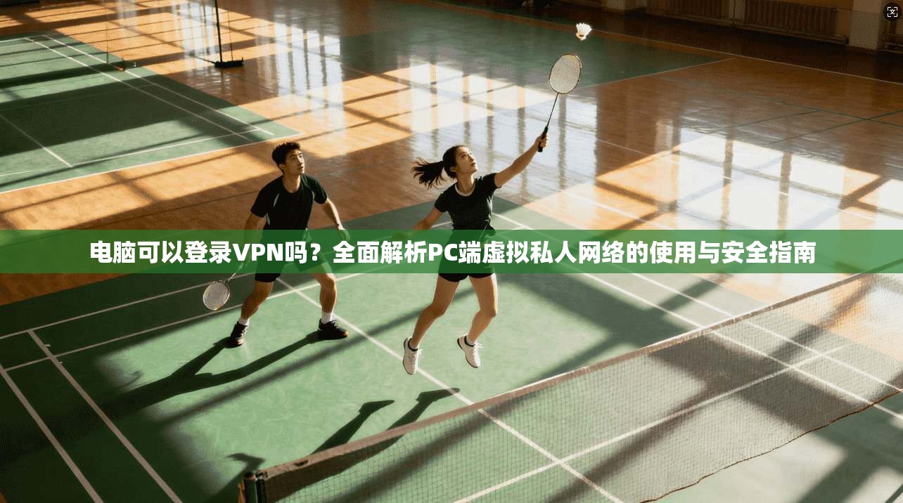 电脑可以登录VPN吗？全面解析PC端虚拟私人网络的使用与安全指南