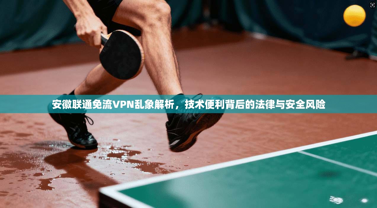安徽联通免流VPN乱象解析，技术便利背后的法律与安全风险