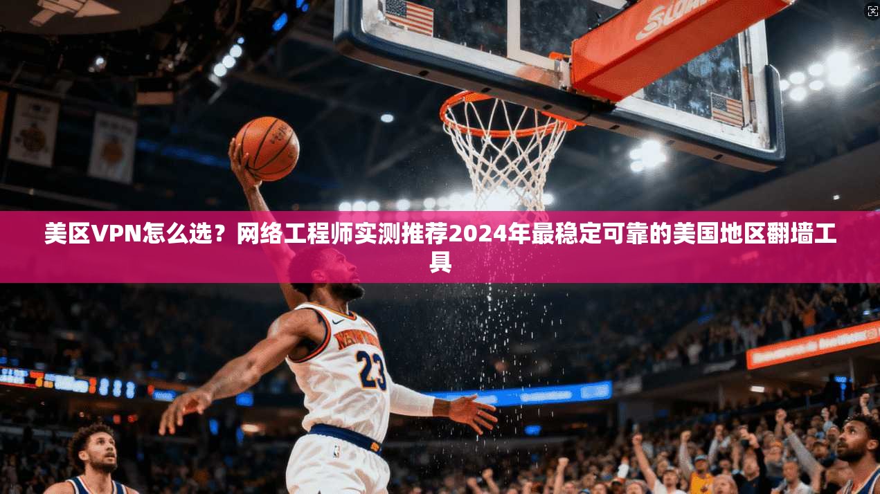 美区VPN怎么选？网络工程师实测推荐2024年最稳定可靠的美国地区翻墙工具