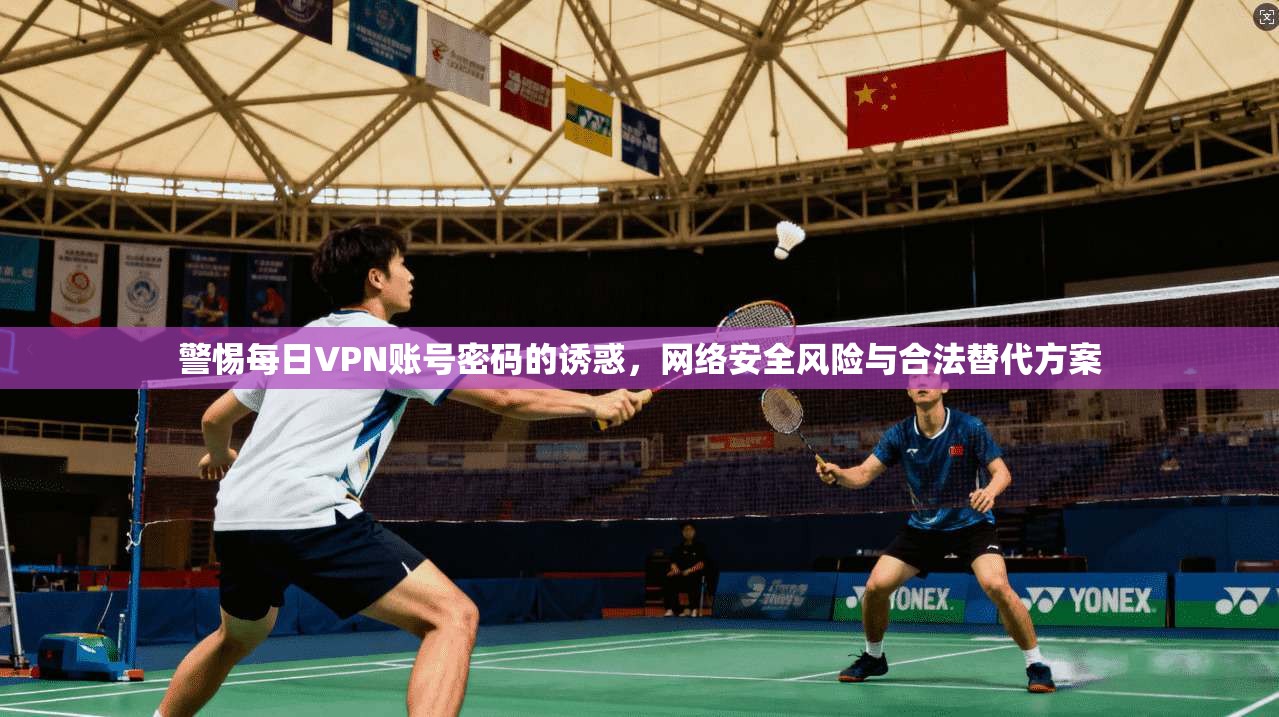 警惕每日VPN账号密码的诱惑，网络安全风险与合法替代方案