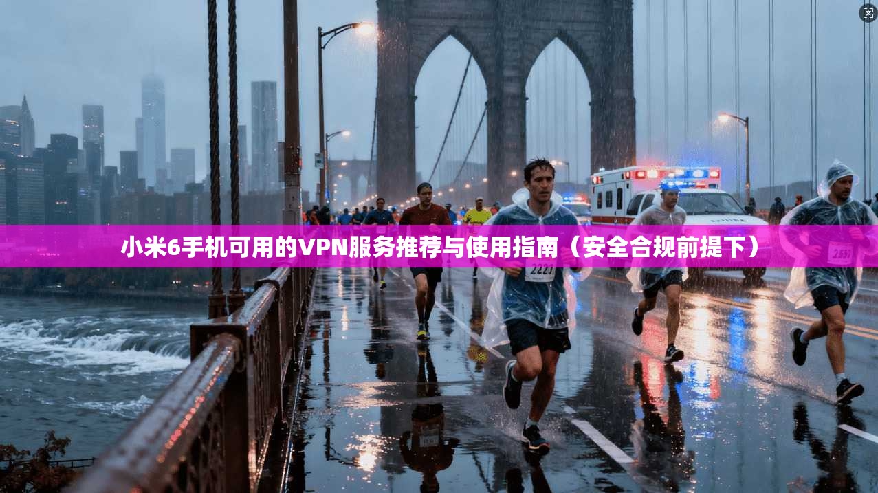小米6手机可用的VPN服务推荐与使用指南（安全合规前提下）