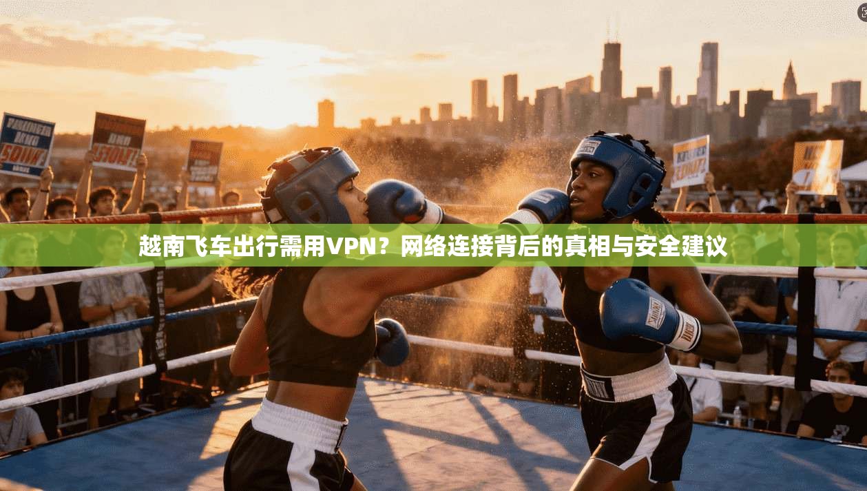 越南飞车出行需用VPN？网络连接背后的真相与安全建议