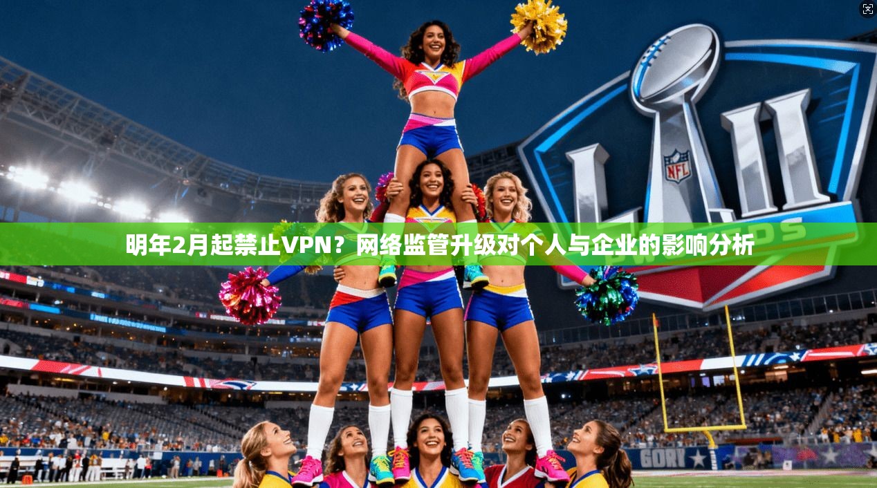 明年2月起禁止VPN？网络监管升级对个人与企业的影响分析
