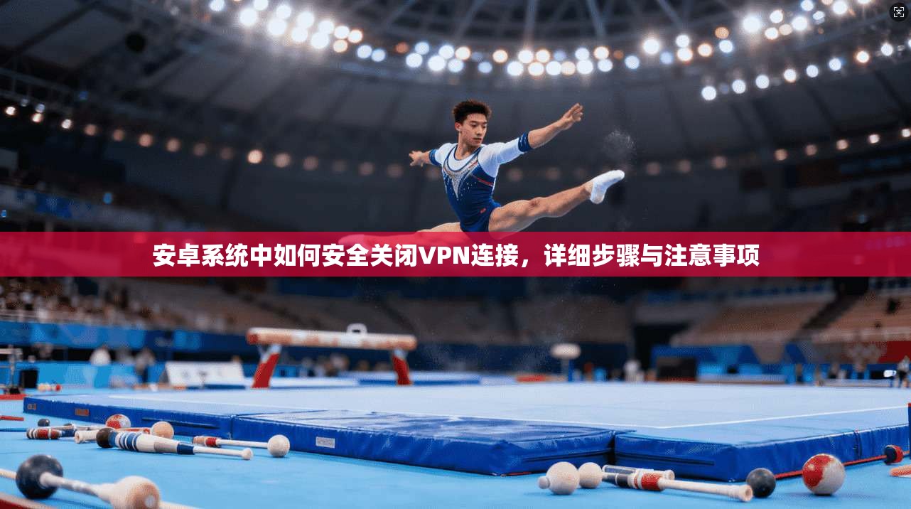 安卓系统中如何安全关闭VPN连接，详细步骤与注意事项