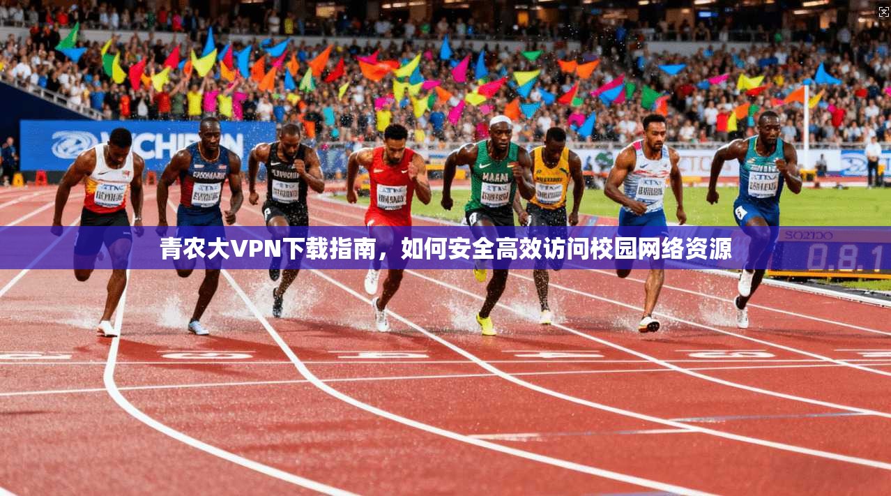 青农大VPN下载指南，如何安全高效访问校园网络资源
