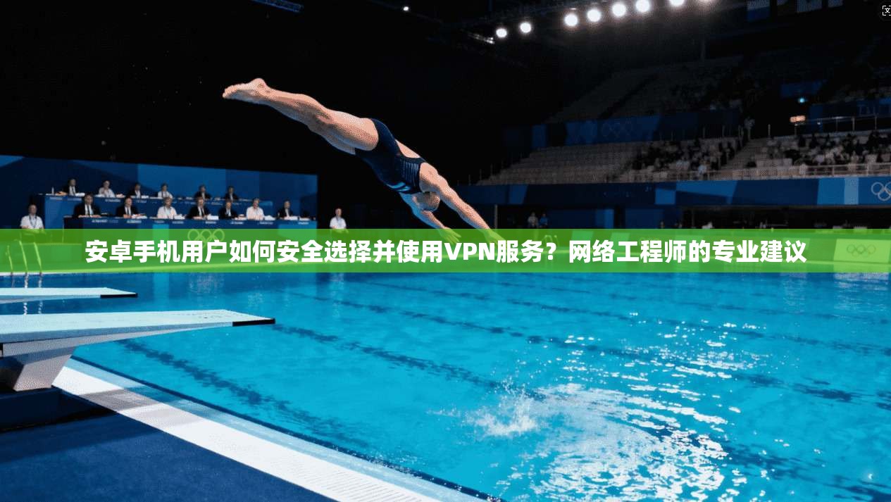 安卓手机用户如何安全选择并使用VPN服务？网络工程师的专业建议